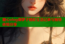 糖心vlog御梦子精彩生活记录与独特体验分享