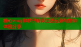 糖心vlog御梦子精彩生活记录与独特体验分享