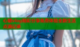 心糖vlog精彩分享免费体验全新生活点滴记录