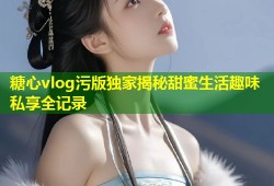 糖心vlog污版独家揭秘甜蜜生活趣味私享全记录