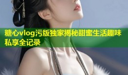 糖心vlog污版独家揭秘甜蜜生活趣味私享全记录
