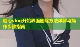 糖心vlog开始界面删除方法详解与操作步骤指南