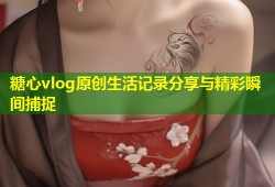 糖心vlog原创生活记录分享与精彩瞬间捕捉