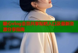 糖心vlog会员共享贴吧入口及最新资源分享指南