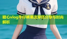 糖心vlog牛仔裤潮流穿搭分享与时尚解析