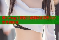 糖心vlog心理医生娜娜陪你探索内心世界的秘密
