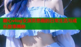糖心vlog女演员思雨的日常生活与成长故事揭秘