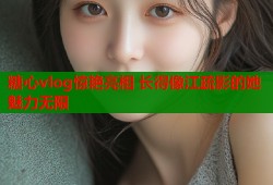 糖心vlog惊艳亮相 长得像江疏影的她魅力无限