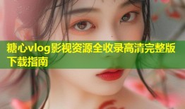 糖心vlog影视资源全收录高清完整版下载指南