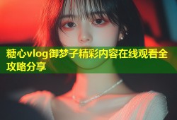 糖心vlog御梦子精彩内容在线观看全攻略分享