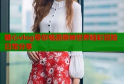 糖心vlog带你畅游原神世界精彩冒险日常分享
