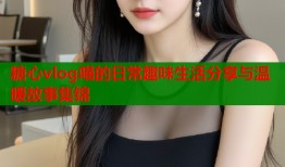 糖心vlog喵的日常趣味生活分享与温暖故事集锦