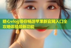 糖心vlog带你畅游苹果新官网入口全攻略体验最新功能