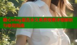 糖心vlog是否永久免费观看详细解析与使用指南