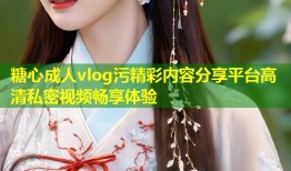 糖心成人vlog污精彩内容分享平台高清私密视频畅享体验