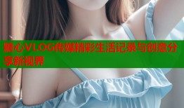 糖心VLOG传媒精彩生活记录与创意分享新视界