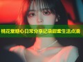 桃花堂糖心日常分享记录甜蜜生活点滴