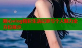 糖心vlog精彩生活记录与个人魅力全方位展示