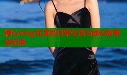 糖心vlog女演员日常生活与成长故事全纪录