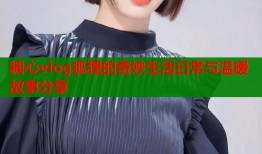 糖心vlog狐狸的奇妙生活日常与温暖故事分享