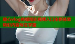 糖心vlog传媒精彩视频入口全新体验精彩内容尽在掌握