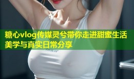 糖心vlog传媒灵兮带你走进甜蜜生活美学与真实日常分享