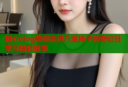 糖心vlog带你走进八重神子的奇幻日常与精彩故事