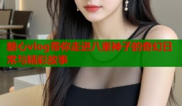 糖心vlog带你走进八重神子的奇幻日常与精彩故事