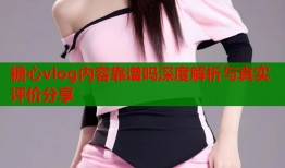 糖心vlog内容靠谱吗深度解析与真实评价分享
