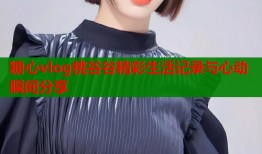 糖心vlog桃谷谷精彩生活记录与心动瞬间分享