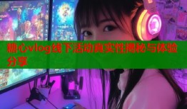 糖心vlog线下活动真实性揭秘与体验分享