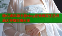 糖心成年版全新vlog记录真实生活点滴无导航自由分享