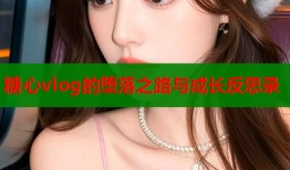 糖心vlog的堕落之路与成长反思录