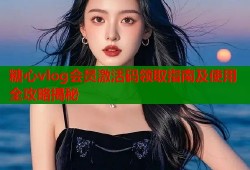 糖心vlog会员激活码领取指南及使用全攻略揭秘