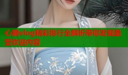 心糖vlog精彩排行全解析带你发现最受欢迎内容