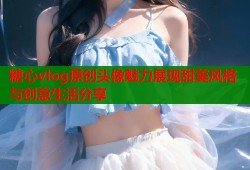 糖心vlog原创头像魅力展现甜美风格与创意生活分享