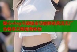 糖心vlog污破版全功能解锁高清无广告畅享无限观看体验
