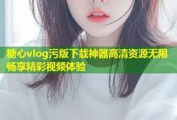 糖心vlog污版下载神器高清资源无限畅享精彩视频体验
