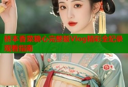 桥本香菜糖心完整版Vlog精彩全纪录观看指南
