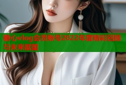 糖心vlog会员账号2022年度精彩回顾与未来展望