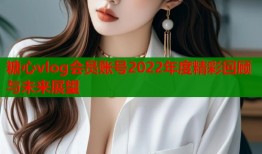 糖心vlog会员账号2022年度精彩回顾与未来展望