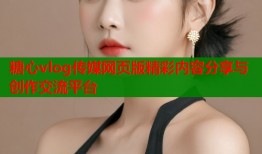 糖心vlog传媒网页版精彩内容分享与创作交流平台