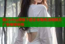 糖心vlog原版下载全攻略高清视频无广告畅享体验