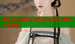 糖心vlog精彩生活记录与创意分享全方位展现