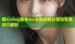 糖心vlog版本ios全新体验分享与实用技巧解析