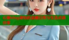 心糖vlog淑怡的温暖日常与生活点滴分享