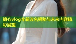 糖心vlog全新改名揭秘与未来内容精彩展望