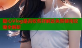 糖心Vlog是否收费详解及免费使用攻略全解析