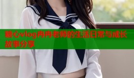 糖心vlog冉冉老师的生活日常与成长故事分享