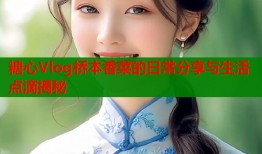 糖心Vlog桥本香菜的日常分享与生活点滴揭秘